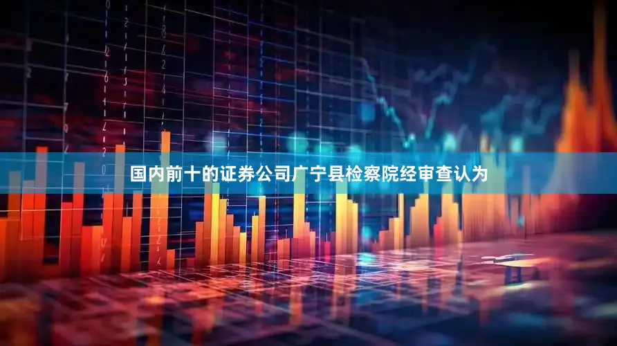国内前十的证券公司广宁县检察院经审查认为