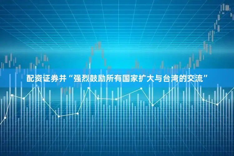 配资证券并“强烈鼓励所有国家扩大与台湾的交流”