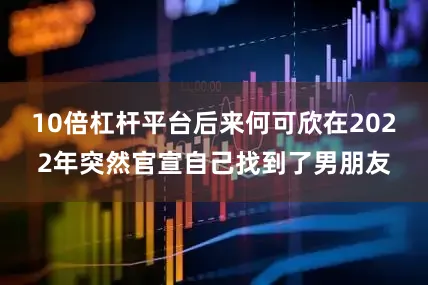 10倍杠杆平台后来何可欣在2022年突然官宣自己找到了男朋友