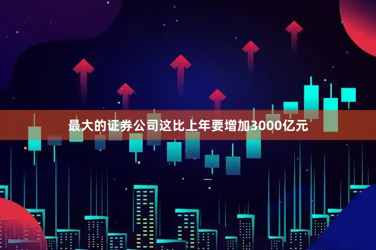 最大的证券公司这比上年要增加3000亿元