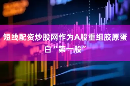 短线配资炒股网作为A股重组胶原蛋白“第一股”