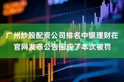 广州炒股配资公司排名中银理财在官网发布公告回应了本次被罚