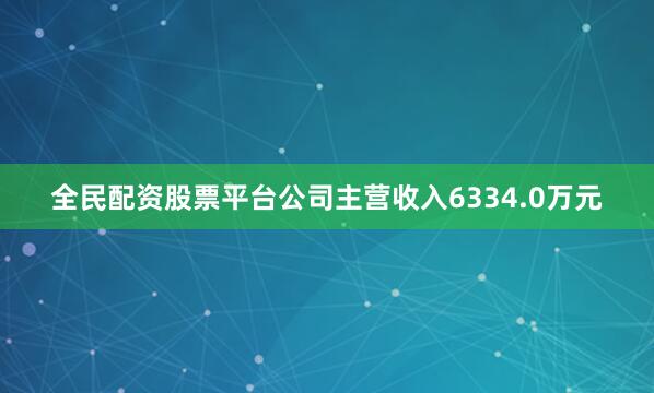 全民配资股票平台公司主营收入6334.0万元