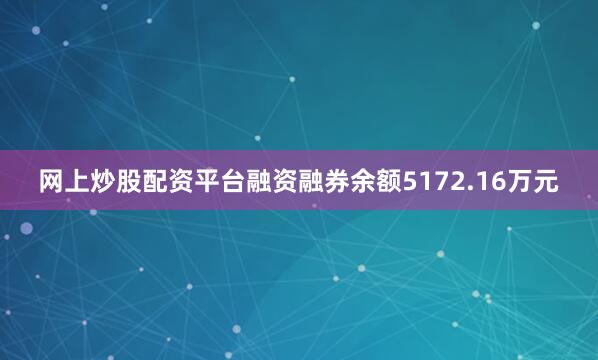 网上炒股配资平台融资融券余额5172.16万元