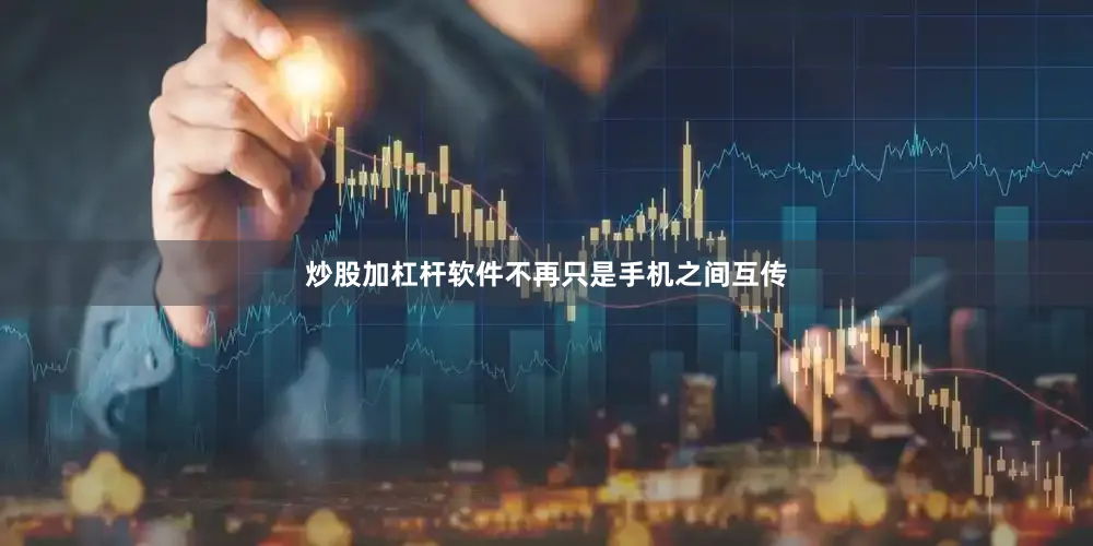 炒股加杠杆软件不再只是手机之间互传