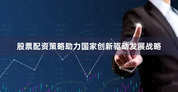 股票配资策略助力国家创新驱动发展战略