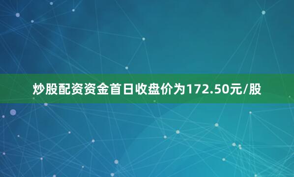 炒股配资资金首日收盘价为172.50元/股