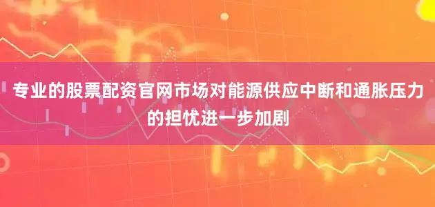 专业的股票配资官网市场对能源供应中断和通胀压力的担忧进一步加剧