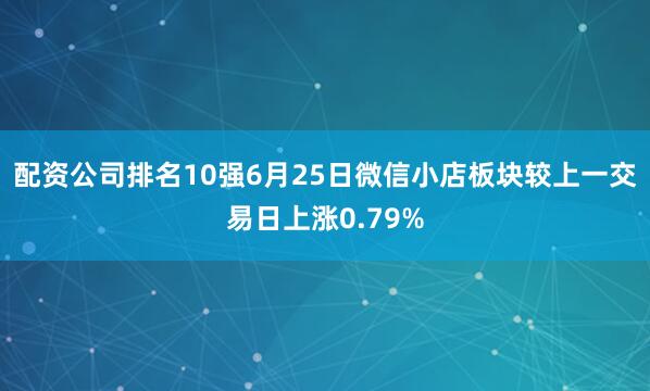 配资公司排名10强6月25日微信小店板块较上一交易日上涨0.79%