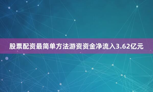 股票配资最简单方法游资资金净流入3.62亿元