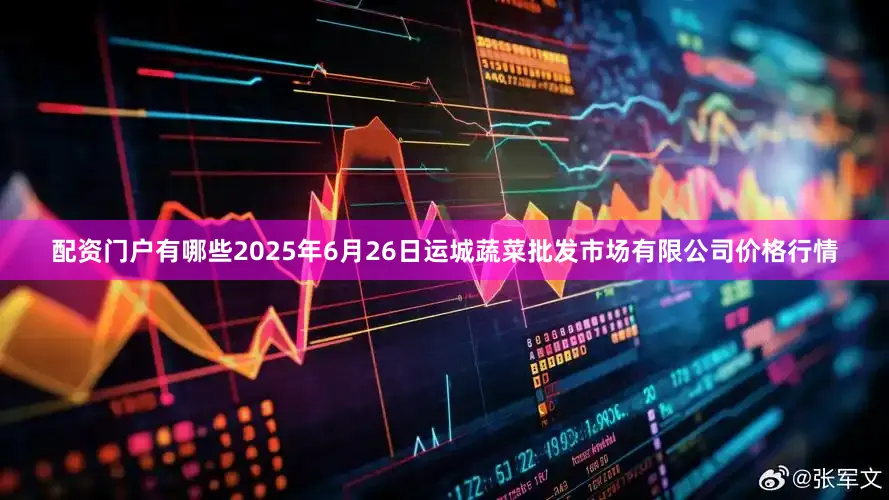 配资门户有哪些2025年6月26日运城蔬菜批发市场有限公司价格行情