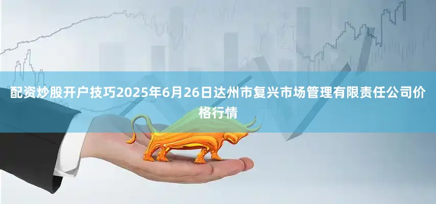 配资炒股开户技巧2025年6月26日达州市复兴市场管理有限责任公司价格行情