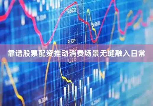 靠谱股票配资推动消费场景无缝融入日常