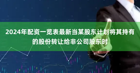 2024年配资一览表最新当某股东计划将其持有的股份转让给非公司股东时