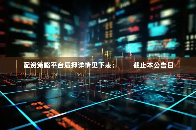 配资策略平台质押详情见下表：        截止本公告日