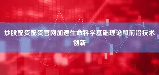 炒股配资配资官网加速生命科学基础理论和前沿技术创新