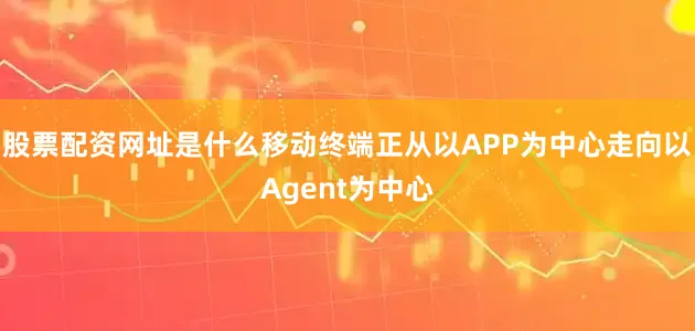 股票配资网址是什么移动终端正从以APP为中心走向以Agent为中心