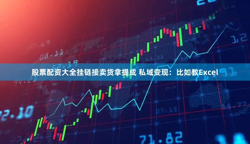 股票配资大全挂链接卖货拿提成 私域变现：比如教Excel
