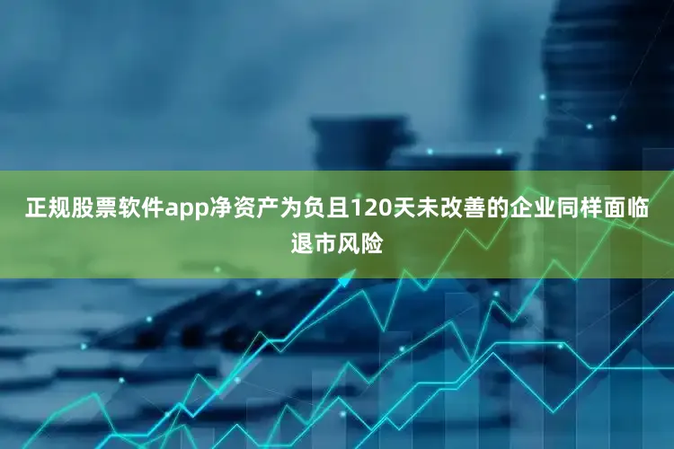 正规股票软件app净资产为负且120天未改善的企业同样面临退市风险
