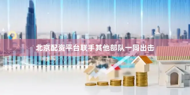 北京配资平台联手其他部队一同出击