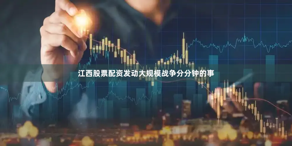 江西股票配资发动大规模战争分分钟的事