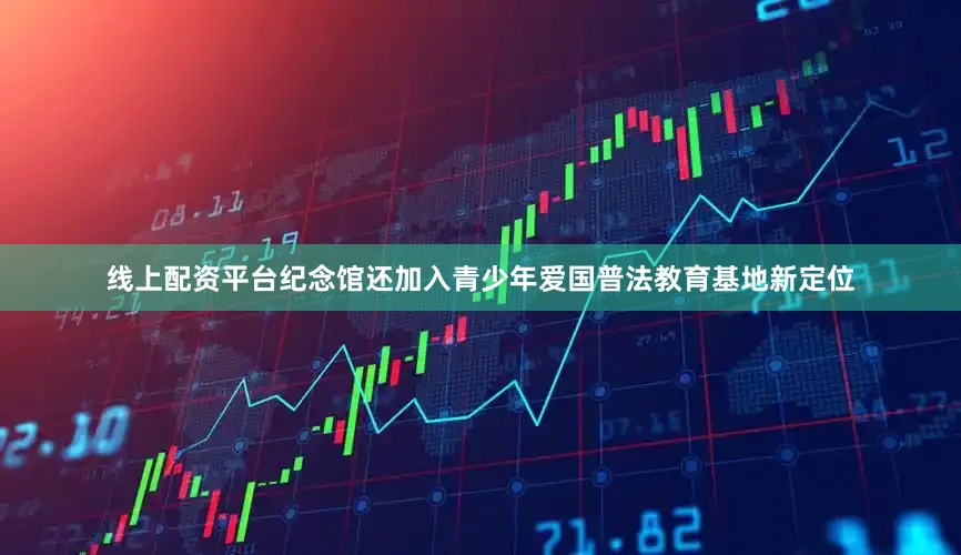 线上配资平台纪念馆还加入青少年爱国普法教育基地新定位