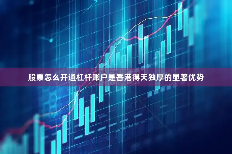 股票怎么开通杠杆账户是香港得天独厚的显著优势