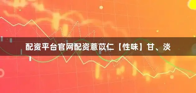 配资平台官网配资薏苡仁【性味】甘、淡