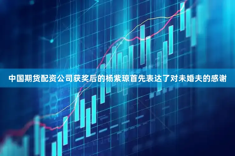 中国期货配资公司获奖后的杨紫琼首先表达了对未婚夫的感谢