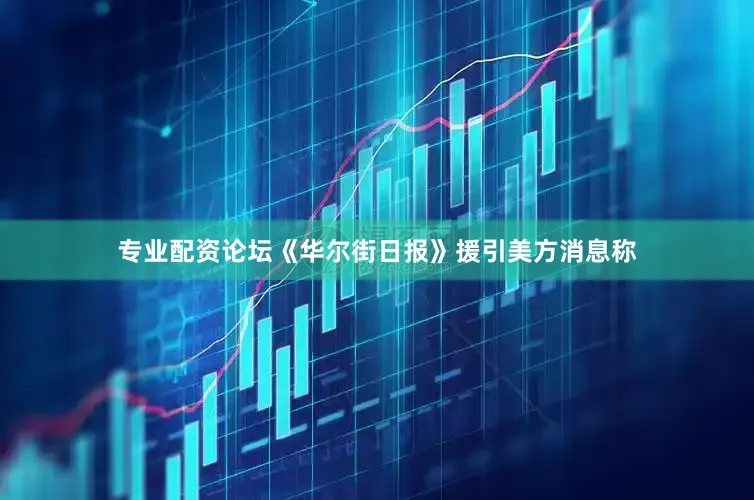 专业配资论坛《华尔街日报》援引美方消息称