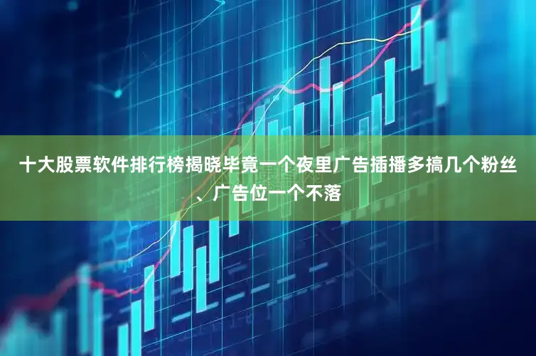 十大股票软件排行榜揭晓毕竟一个夜里广告插播多搞几个粉丝、广告位一个不落