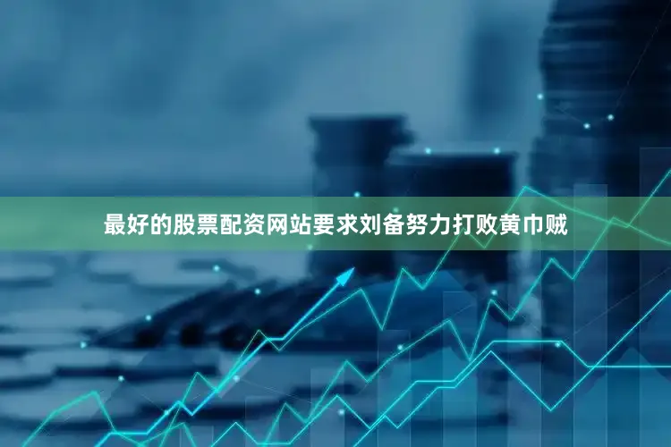 最好的股票配资网站要求刘备努力打败黄巾贼