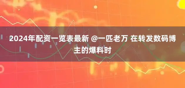 2024年配资一览表最新 @一匹老万 在转发数码博主的爆料时