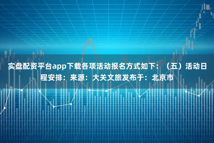 实盘配资平台app下载各项活动报名方式如下：（五）活动日程安排：来源：大关文旅发布于：北京市