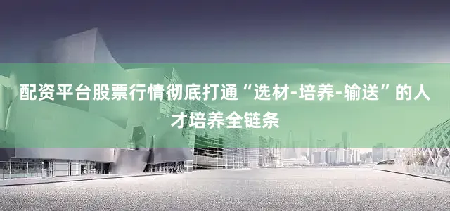 配资平台股票行情彻底打通“选材-培养-输送”的人才培养全链条