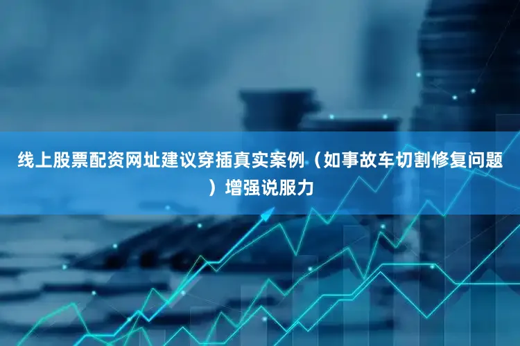 线上股票配资网址建议穿插真实案例（如事故车切割修复问题）增强说服力