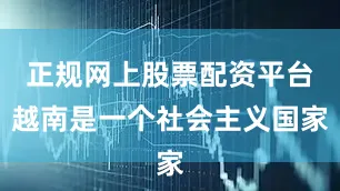 正规网上股票配资平台越南是一个社会主义国家