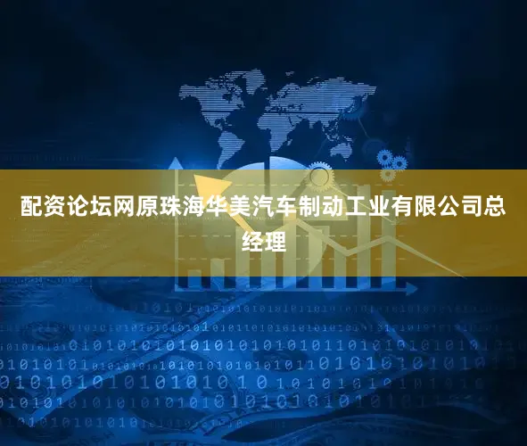 配资论坛网原珠海华美汽车制动工业有限公司总经理