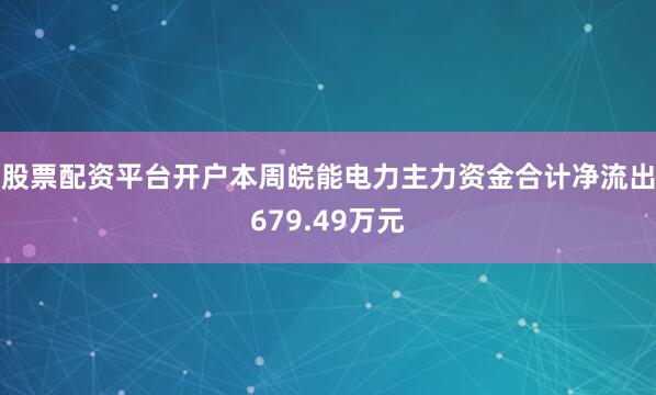 股票配资平台开户本周皖能电力主力资金合计净流出679.49万元