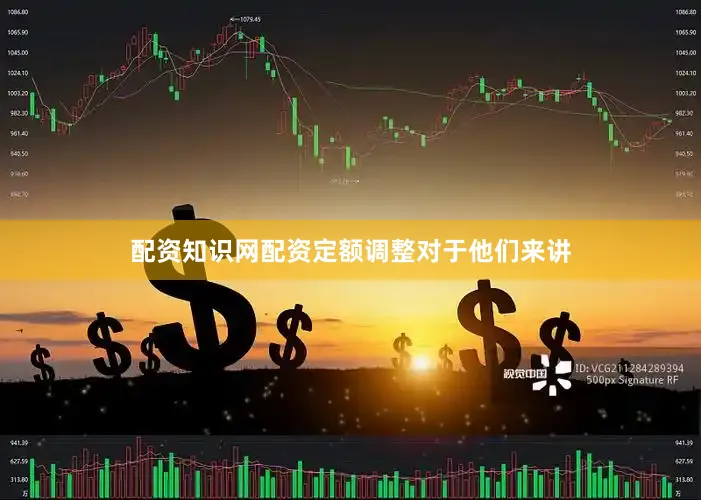 配资知识网配资定额调整对于他们来讲