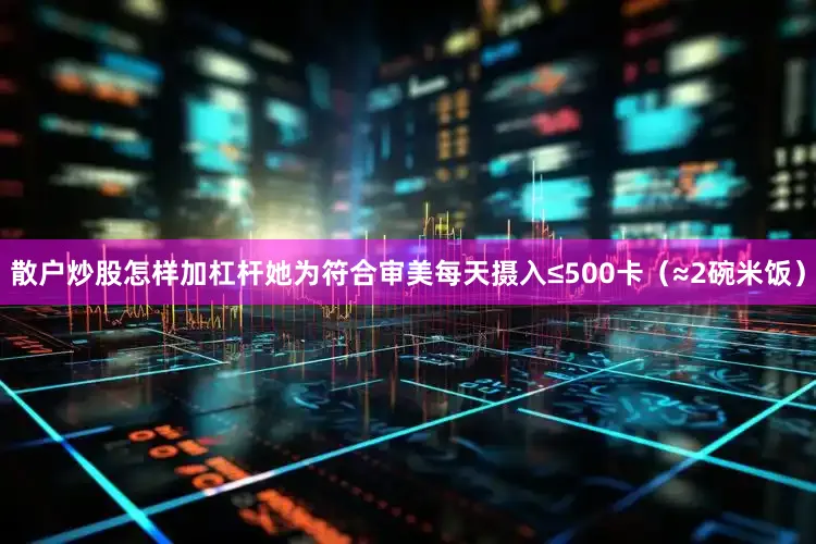 散户炒股怎样加杠杆她为符合审美每天摄入≤500卡（≈2碗米饭）