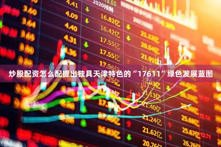 炒股配资怎么配提出独具天津特色的“17611”绿色发展蓝图