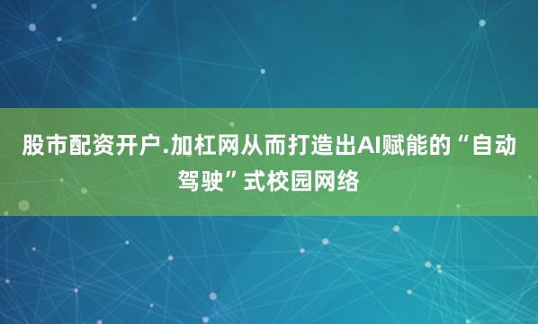 股市配资开户.加杠网从而打造出AI赋能的“自动驾驶”式校园网络