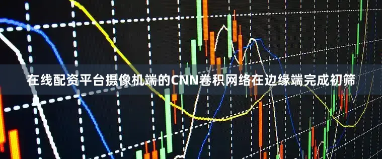 在线配资平台摄像机端的CNN卷积网络在边缘端完成初筛