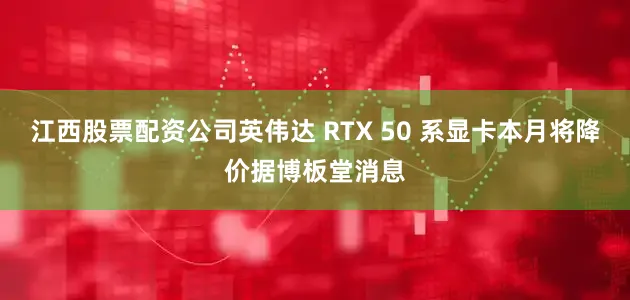 江西股票配资公司英伟达 RTX 50 系显卡本月将降价据博板堂消息