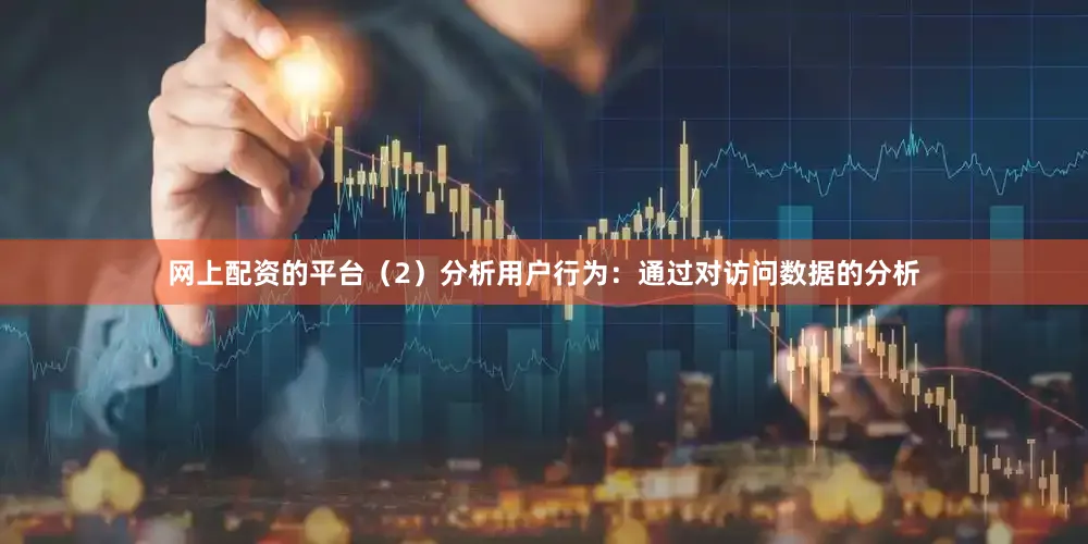 网上配资的平台（2）分析用户行为：通过对访问数据的分析